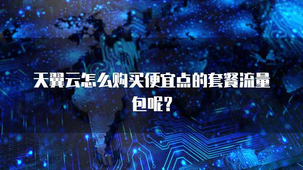 天翼云怎么购买便宜点的套餐流量包呢?