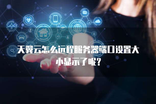 天翼云怎么远程服务器端口设置大小显示了呢?
