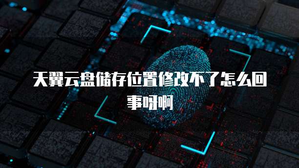天翼云盘储存位置修改不了怎么回事呀啊