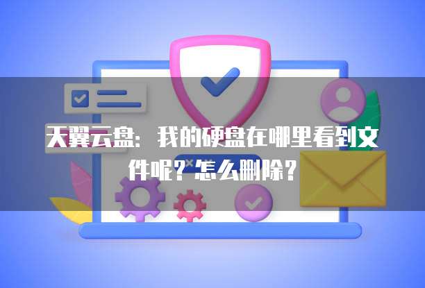 天翼云盘:我的硬盘在哪里看到文件呢?怎么删除?