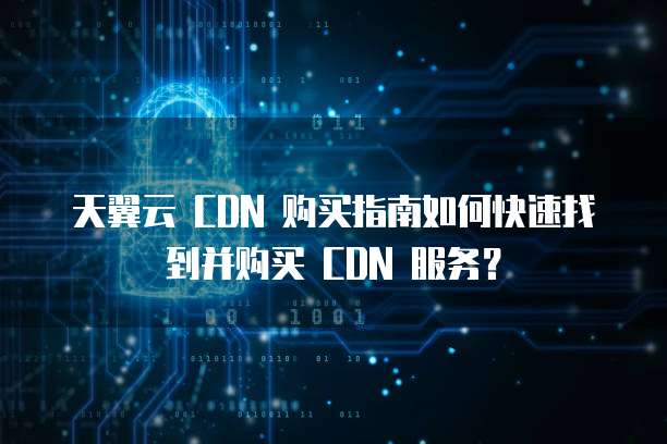 天翼云 CDN 购买指南如何快速找到并购买 CDN 服务?