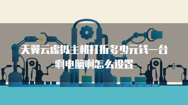 天翼云虚拟主机打折多少元钱一台啊电脑啊怎么设置