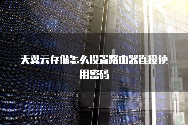 天翼云存储怎么设置路由器连接使用密码