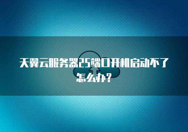 天翼云服务器25端口开机启动不了怎么办?