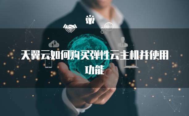 天翼云如何购买弹性云主机并使用功能
