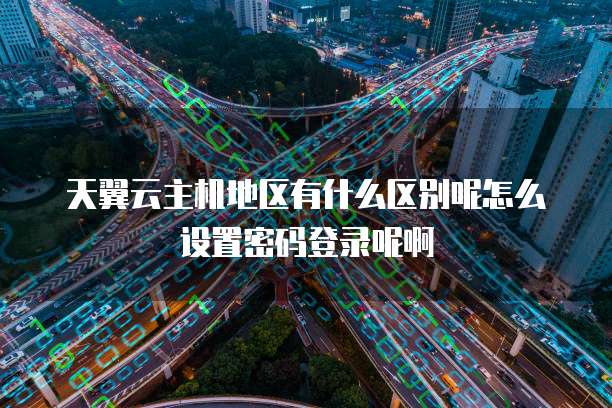 天翼云主机地区有什么区别呢怎么设置密码登录呢啊