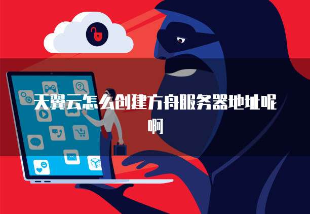天翼云怎么创建方舟服务器地址呢啊