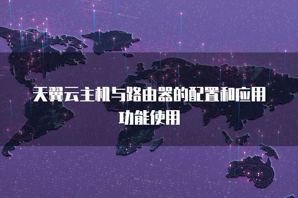 天翼云主机与路由器的配置和应用功能使用