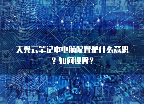天翼云笔记本电脑配置是什么意思?如何设置?