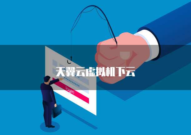 天翼云虚拟机下云