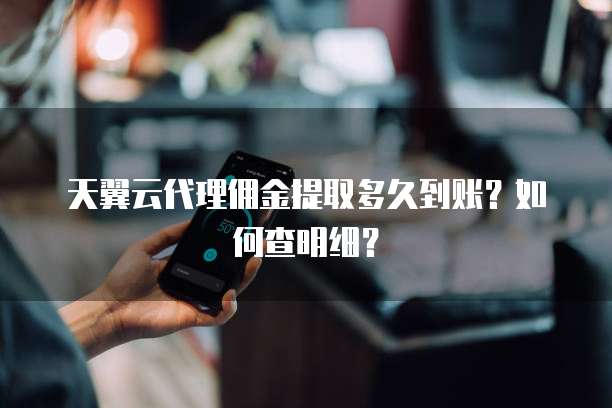 天翼云代理佣金提取多久到账?如何查明细?