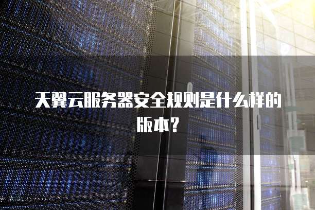 天翼云服务器安全规则是什么样的版本?