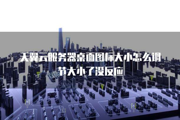 天翼云服务器桌面图标大小怎么调节大小了没反应
