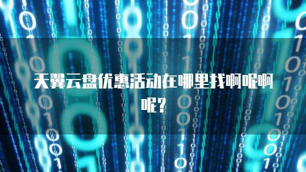 天翼云盘优惠活动在哪里找啊呢啊呢?