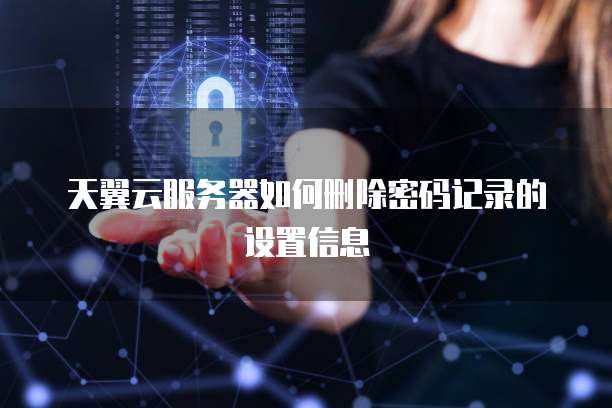 天翼云服务器如何删除密码记录的设置信息