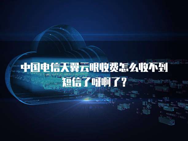 中国电信天翼云眼收费怎么收不到短信了呀啊了？