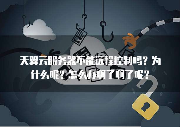 天翼云服务器不能远程控制吗?为什么呢?怎么办啊了啊了呢?