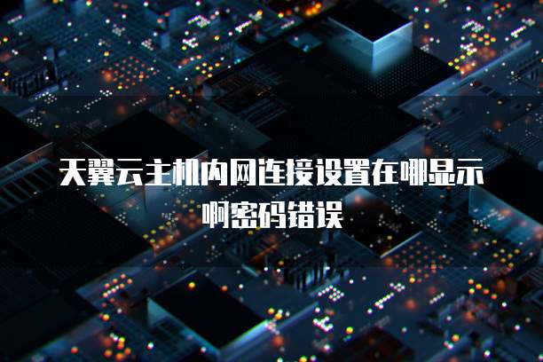 天翼云主机内网连接设置在哪显示啊密码错误