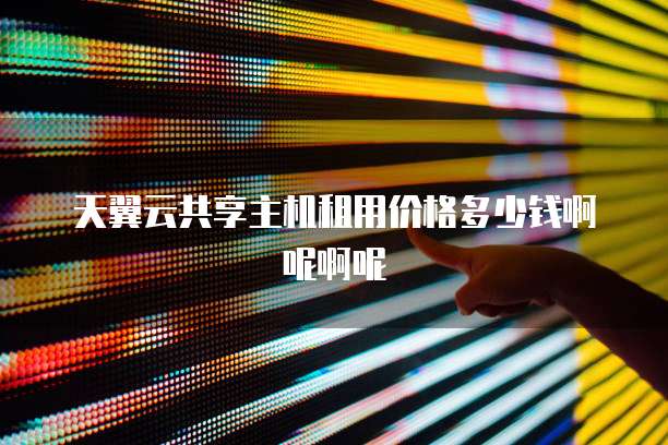 天翼云共享主机租用价格多少钱啊呢啊呢
