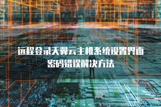 远程登录天翼云主机系统设置界面密码错误解决方法