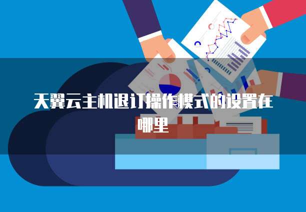 天翼云主机退订操作模式的设置在哪里