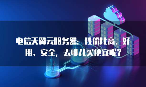电信天翼云服务器:性价比高、好用、安全,去哪儿买便宜呢?