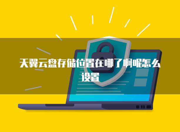 天翼云盘存储位置在哪了啊呢怎么设置