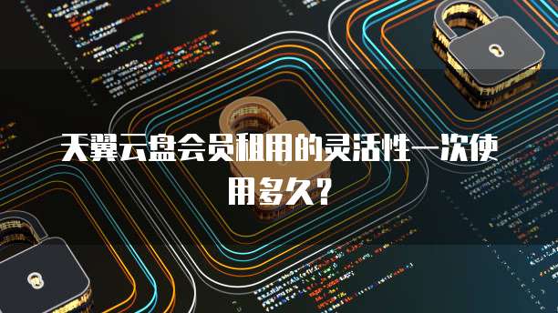 天翼云盘会员租用的灵活性一次使用多久?