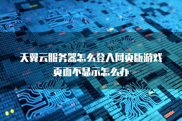 天翼云服务器怎么登入网页版游戏页面不显示怎么办