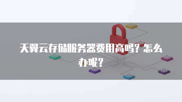 天翼云存储服务器费用高吗?怎么办呢?
