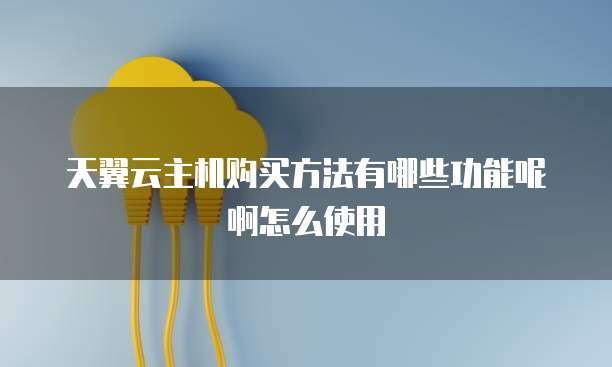 天翼云主机购买方法有哪些功能呢啊怎么使用