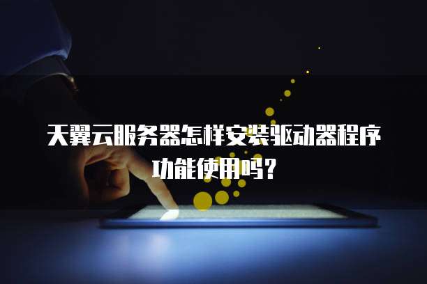 天翼云服务器怎样安装驱动器程序功能使用吗?