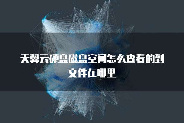 天翼云硬盘磁盘空间怎么查看的到文件在哪里