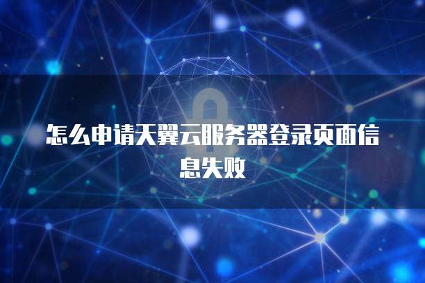 怎么申请天翼云服务器登录页面信息失败