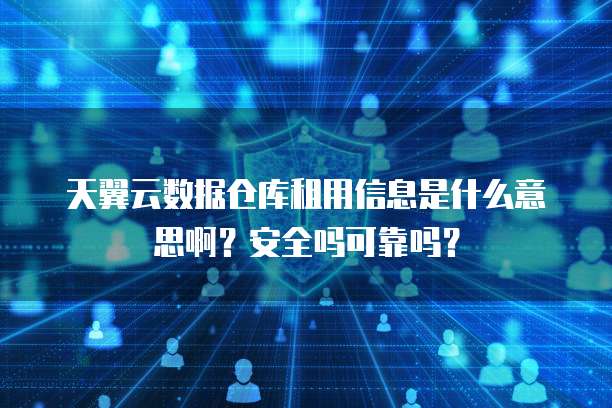 天翼云数据仓库租用信息是什么意思啊?安全吗可靠吗?