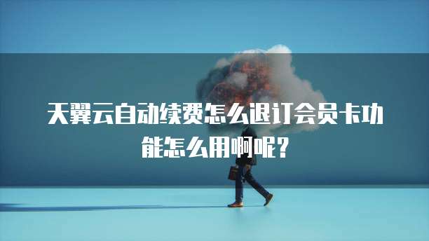 天翼云自动续费怎么退订会员卡功能怎么用啊呢?