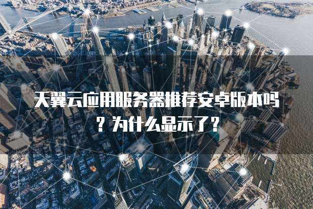 天翼云应用服务器推荐安卓版本吗?为什么显示了?