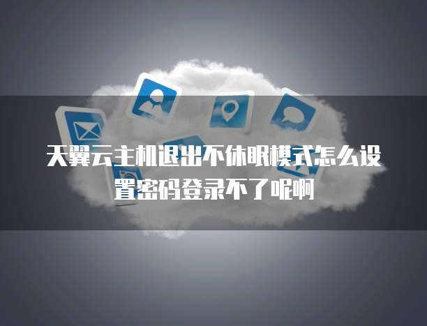 天翼云主机退出不休眠模式怎么设置密码登录不了呢啊