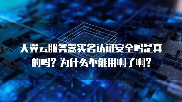 天翼云服务器实名认证安全吗是真的吗?为什么不能用啊了啊?