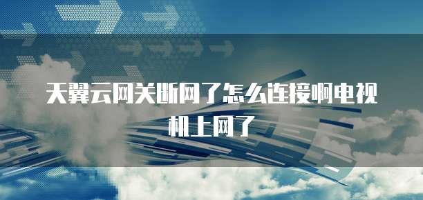 天翼云网关断网了怎么连接啊电视机上网了