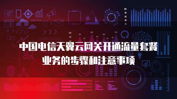 中国电信天翼云网关开通流量套餐业务的步骤和注意事项