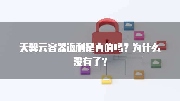 天翼云容器返利是真的吗？为什么没有了？