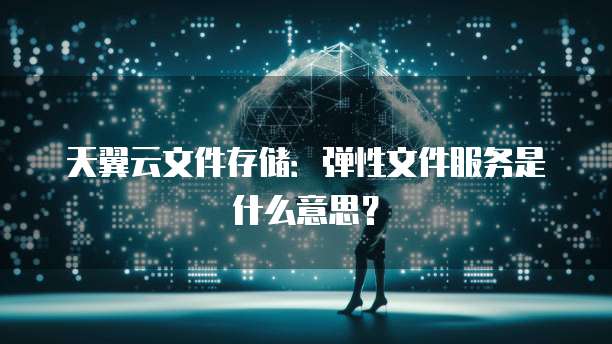天翼云文件存储:弹性文件服务是什么意思?