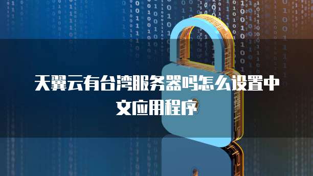 天翼云有台湾服务器吗怎么设置中文应用程序