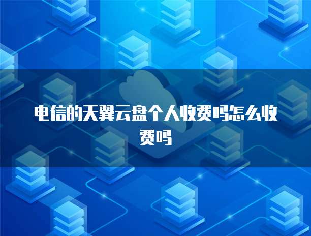 电信的天翼云盘个人收费吗怎么收费吗