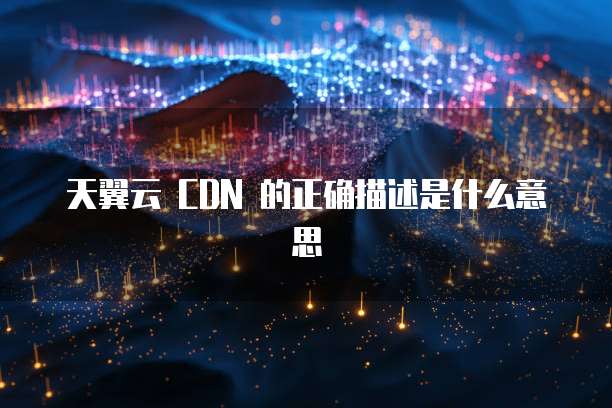 天翼云 CDN 的正确描述是什么意思
