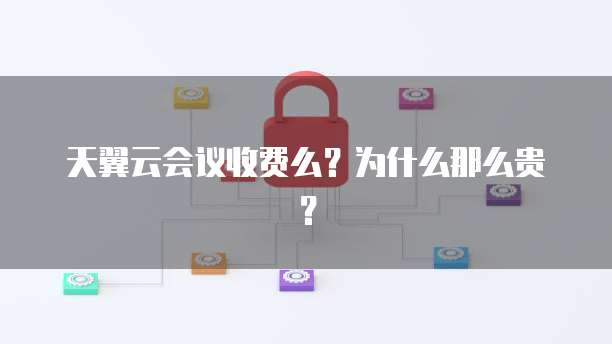天翼云会议收费么?为什么那么贵?