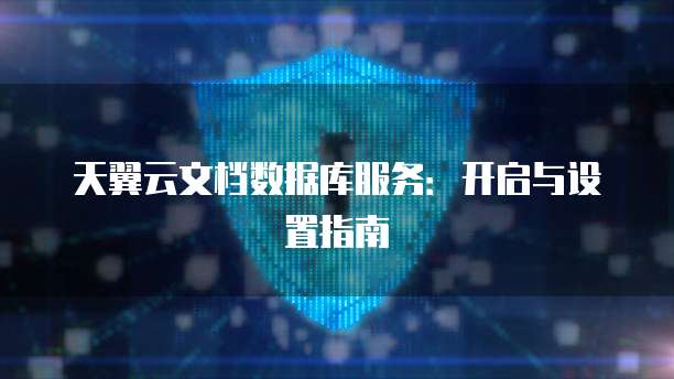 天翼云文档数据库服务:开启与设置指南