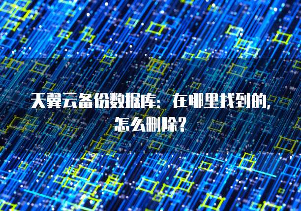 天翼云备份数据库:在哪里找到的,怎么删除?