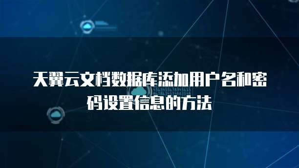 天翼云文档数据库添加用户名和密码设置信息的方法